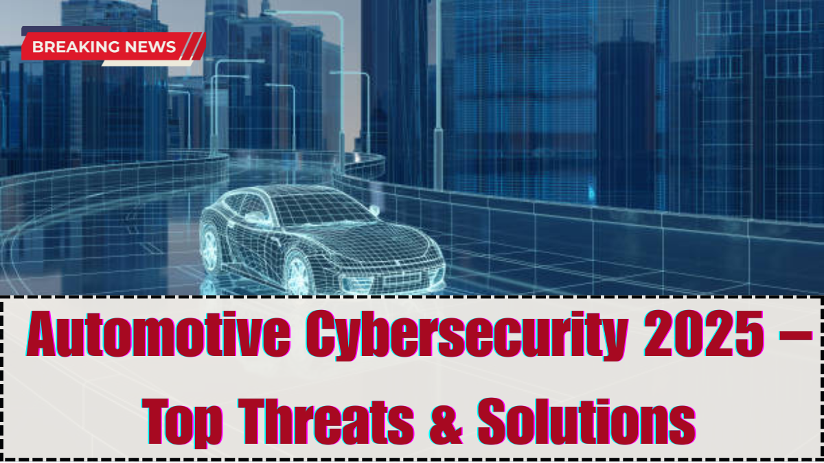 Automotive Cybersecurity 2025 – Top Threats & Solutions